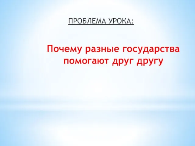 ПРОБЛЕМА УРОКА: Почему разные государства помогают друг другу