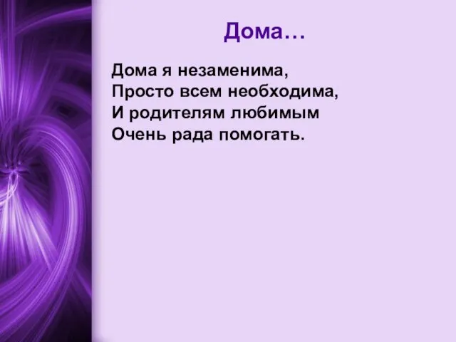 Дома… Дома я незаменима, Просто всем необходима, И родителям любимым Очень рада помогать.