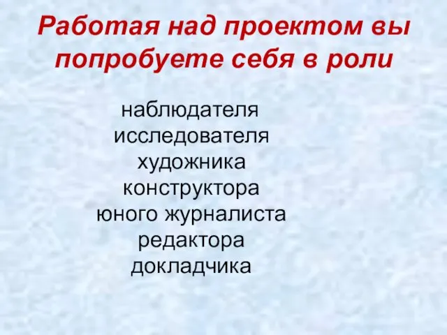 Работая над проектом вы попробуете себя в роли наблюдателя исследователя художника конструктора юного журналиста редактора докладчика