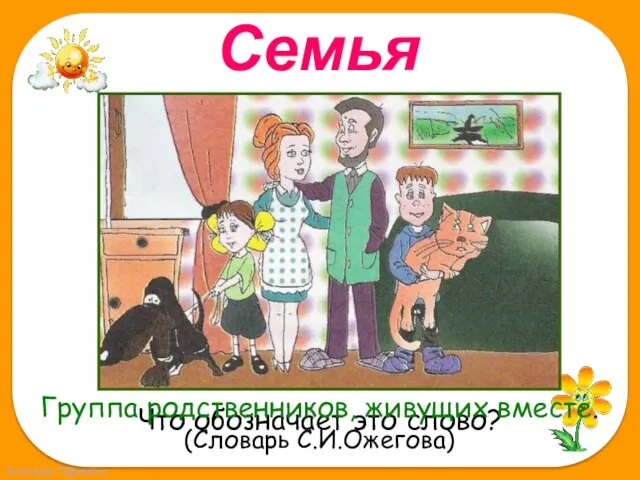 Семья Что обозначает это слово? Группа родственников, живущих вместе. (Словарь С.И.Ожегова)