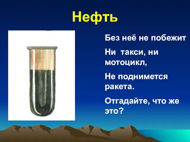 Без неё не побежит Ни такси, ни мотоцикл, Не поднимется ракета. Отгадайте, что же это? Нефть