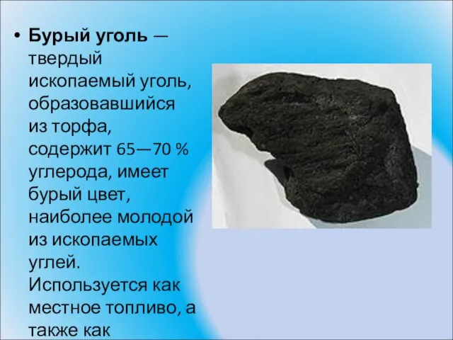 Бурый уголь — твердый ископаемый уголь, образовавшийся из торфа, содержит 65—70 %