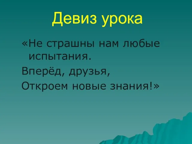 Девиз урока «Не страшны нам любые испытания. Вперёд, друзья, Откроем новые знания!»