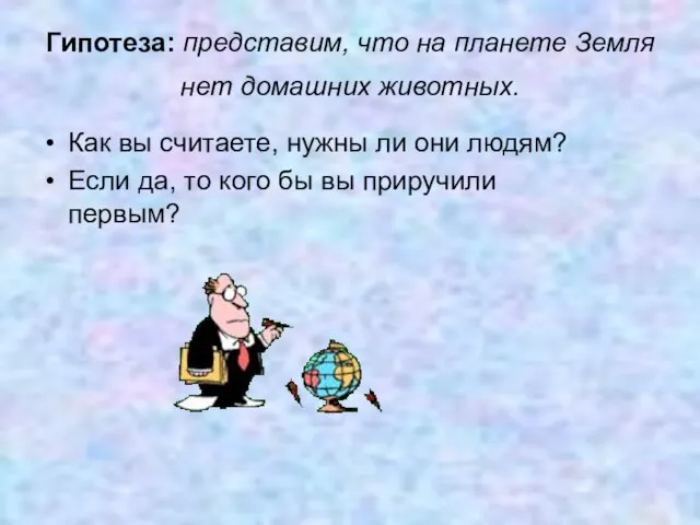 Гипотеза: представим, что на планете Земля нет домашних животных. Как вы считаете,