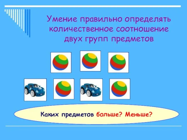 Умение правильно определять количественное соотношение двух групп предметов Каких предметов больше? Меньше?