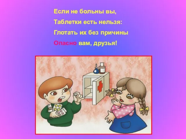 Если не больны вы, Таблетки есть нельзя: Глотать их без причины Опасно вам, друзья!