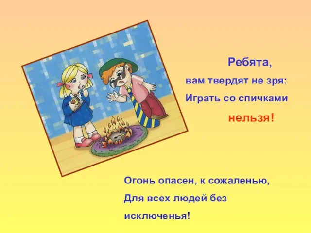 Ребята, вам твердят не зря: Играть со спичками нельзя! Огонь опасен, к