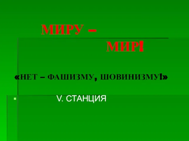 МИРУ – МИР! «НЕТ – ФАШИЗМУ, ШОВИНИЗМУ!» V. СТАНЦИЯ