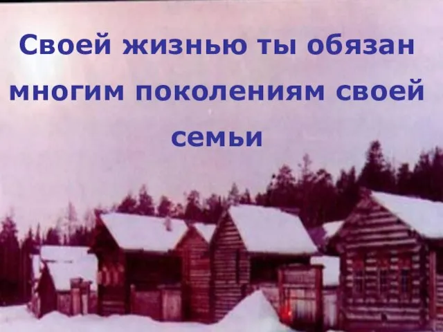 Своей жизнью ты обязан многим поколениям своей семьи