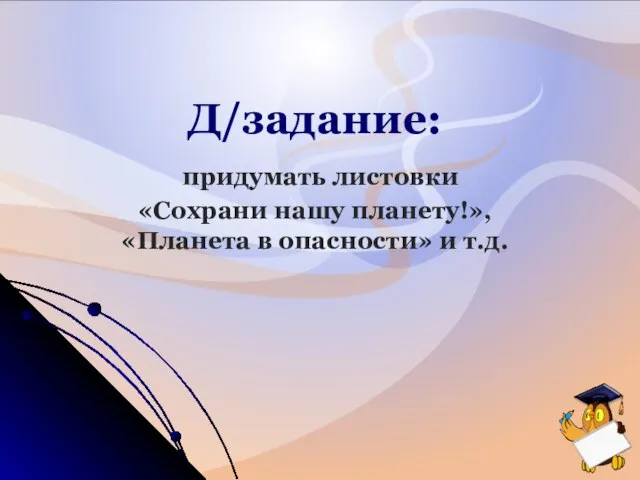 Д/задание: придумать листовки «Сохрани нашу планету!», «Планета в опасности» и т.д.