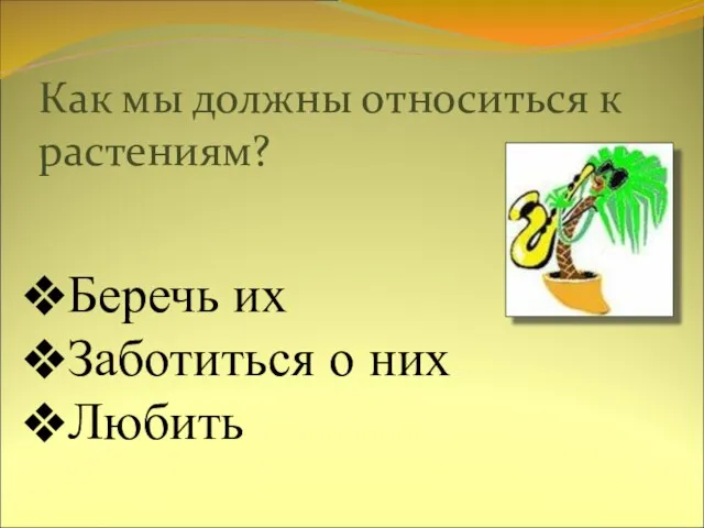 Как мы должны относиться к растениям? Беречь их Заботиться о них Любить