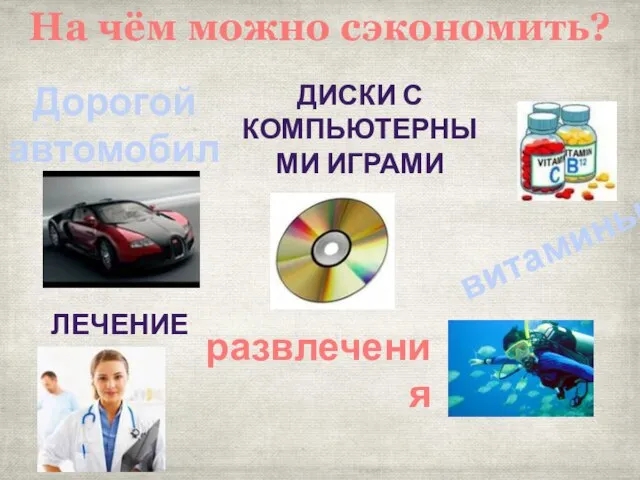 На чём можно сэкономить? Дорогой автомобиль Диски с компьютерными играми витамины развлечения лечение