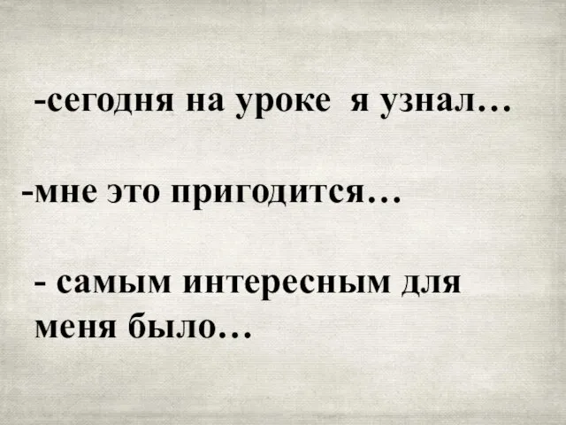 -сегодня на уроке я узнал… мне это пригодится… - самым интересным для меня было…