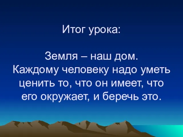 Итог урока: Земля – наш дом. Каждому человеку надо уметь ценить то,