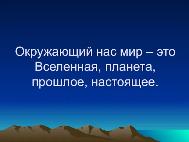 Окружающий нас мир – это Вселенная, планета, прошлое, настоящее.