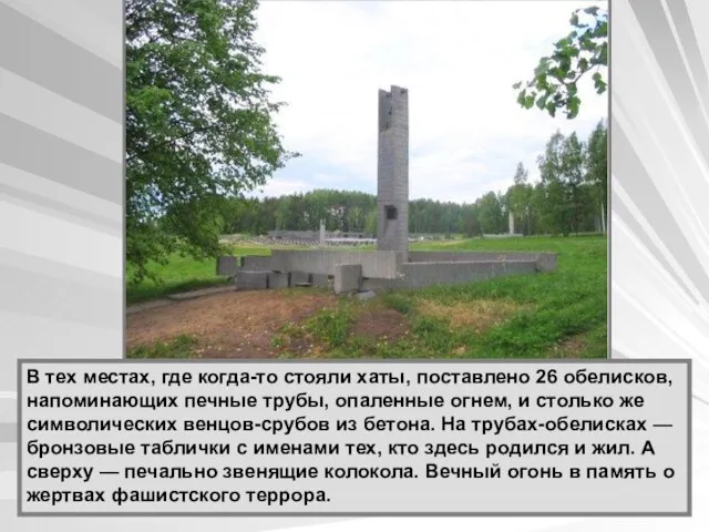 В тех местах, где когда-то стояли хаты, поставлено 26 обелисков, напоминающих печные