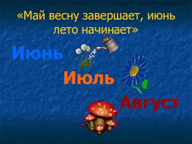 «Май весну завершает, июнь лето начинает» Июнь Июль Август