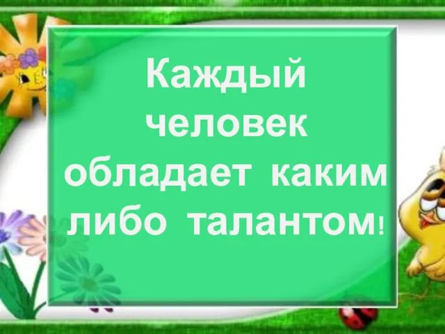 Каждый человек обладает каким либо талантом!