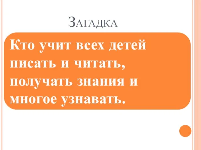 Загадка Кто учит всех детей писать и читать, получать знания и многое узнавать.