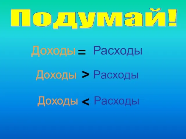 Подумай! Доходы Расходы Доходы Расходы Доходы Расходы = >