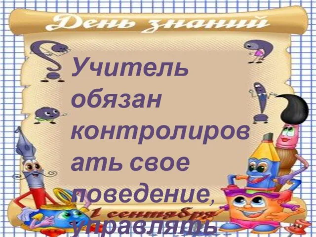 Учитель обязан контролировать свое поведение, управлять им.