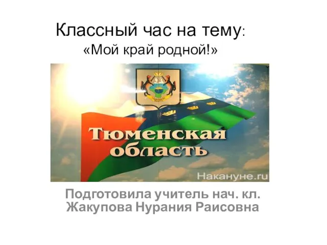 Классный час на тему: «Мой край родной!» Подготовила учитель нач. кл. Жакупова Нурания Раисовна