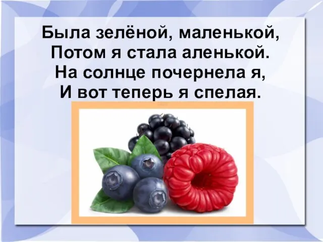 Была зелёной, маленькой, Потом я стала аленькой. На солнце почернела я, И вот теперь я спелая.