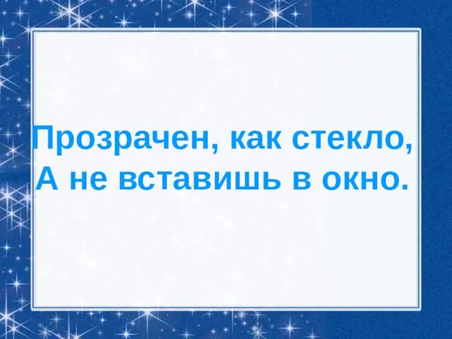 Прозрачен, как стекло, А не вставишь в окно.