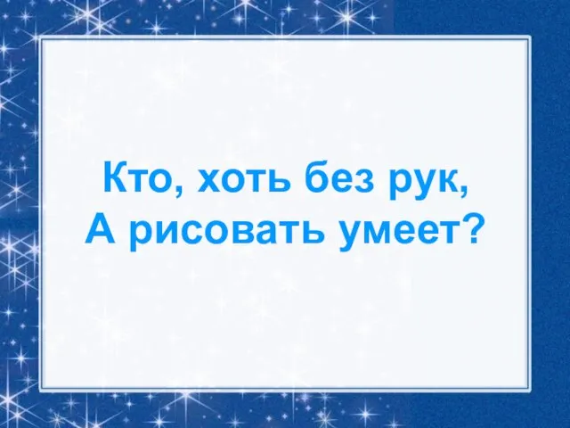 Кто, хоть без рук, А рисовать умеет?