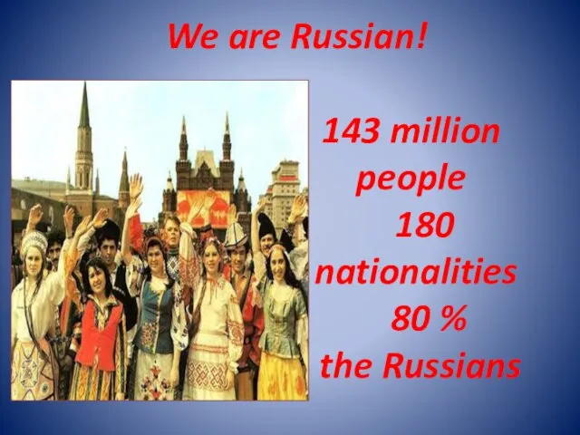 We are Russian! 143 million people 180 nationalities 80 % the Russians