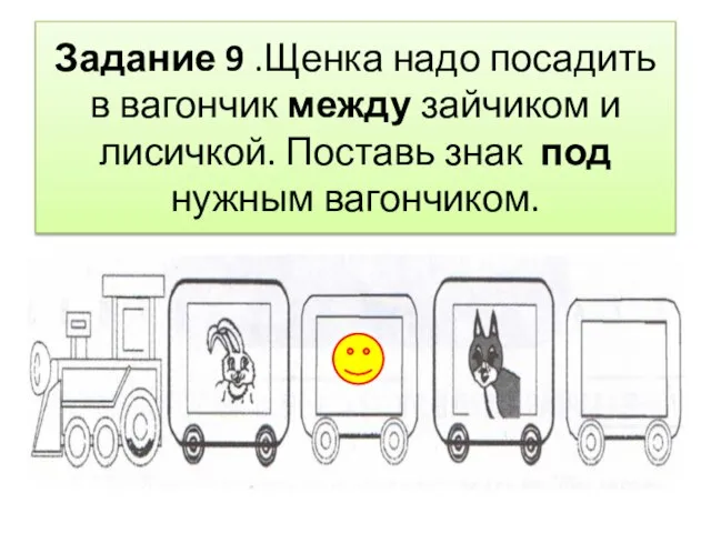 Задание 9 .Щенка надо посадить в вагончик между зайчиком и лисичкой. Поставь знак под нужным вагончиком.