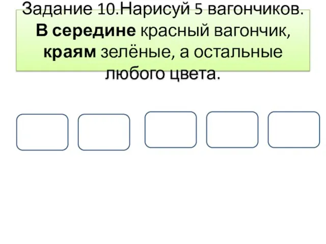 Задание 10.Нарисуй 5 вагончиков. В середине красный вагончик, краям зелёные, а остальные любого цвета.