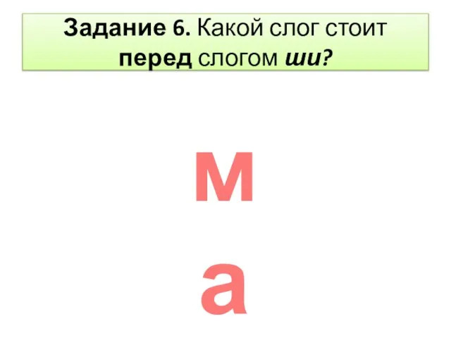 Задание 6. Какой слог стоит перед слогом ши? ма