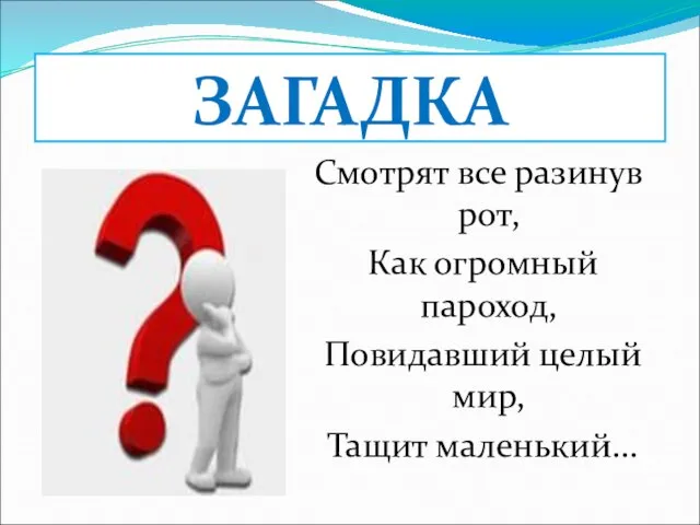 Смотрят все разинув рот, Как огромный пароход, Повидавший целый мир, Тащит маленький... ЗАГАДКА