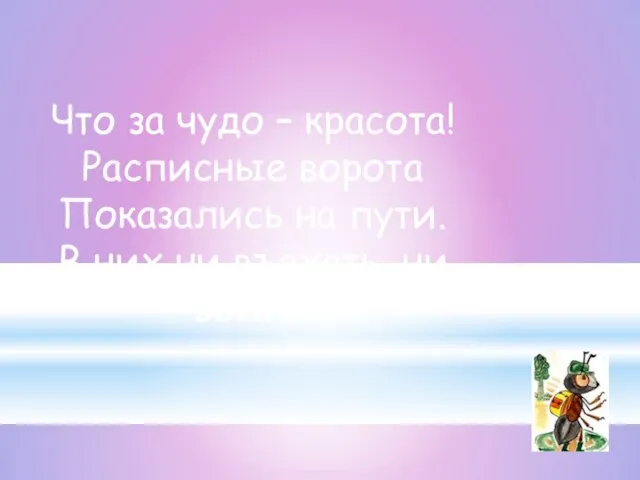 Что за чудо – красота! Расписные ворота Показались на пути. В них ни въехать, ни войти.