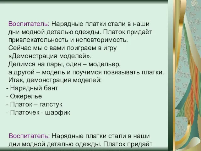 Воспитатель: Нарядные платки стали в наши дни модной деталью одежды. Платок придаёт