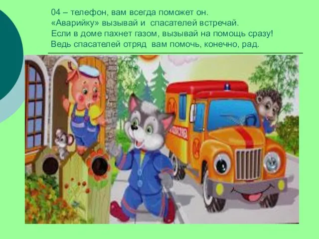 04 – телефон, вам всегда поможет он. «Аварийку» вызывай и спасателей встречай.