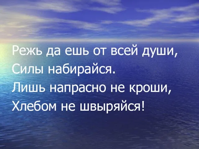 Режь да ешь от всей души, Силы набирайся. Лишь напрасно не кроши, Хлебом не швыряйся!