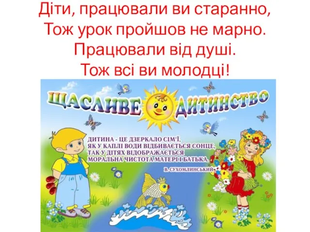 Діти, працювали ви старанно, Тож урок пройшов не марно. Працювали від душі. Тож всі ви молодці!