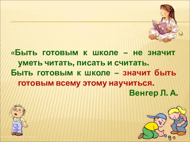 «Быть готовым к школе – не значит уметь читать, писать и считать.