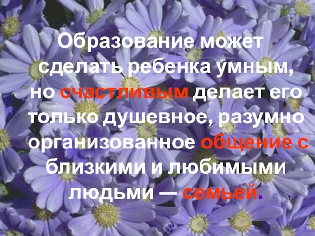 Образование может сделать ребенка умным, но счастливым делает его только душевное, разумно