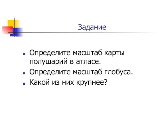 Задание Определите масштаб карты полушарий в атласе. Определите масштаб глобуса. Какой из них крупнее?