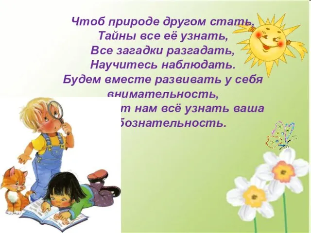 Чтоб природе другом стать, Тайны все её узнать, Все загадки разгадать, Научитесь