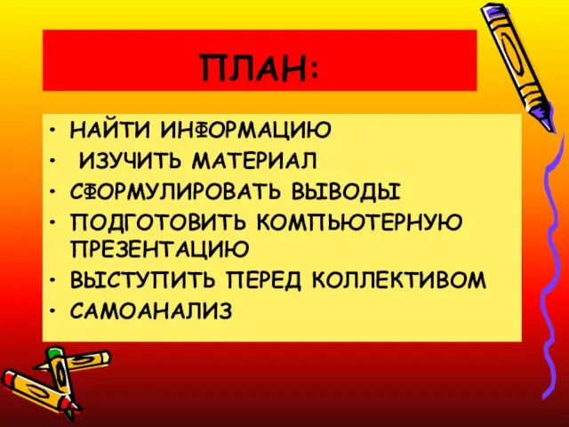 ПЛАН: НАЙТИ ИНФОРМАЦИЮ ИЗУЧИТЬ МАТЕРИАЛ СФОРМУЛИРОВАТЬ ВЫВОДЫ ПОДГОТОВИТЬ КОМПЬЮТЕРНУЮ ПРЕЗЕНТАЦИЮ ВЫСТУПИТЬ ПЕРЕД КОЛЛЕКТИВОМ САМОАНАЛИЗ