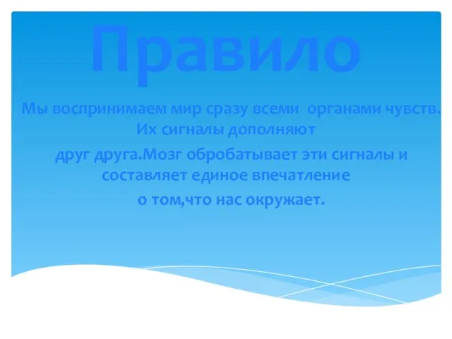 Правило Мы воспринимаем мир сразу всеми органами чувств.Их сигналы дополняют друг друга.Мозг