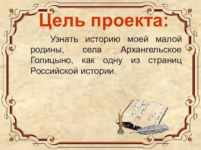 Цель проекта: Узнать историю моей малой родины, села Архангельское Голицыно, как одну из страниц Российской истории.