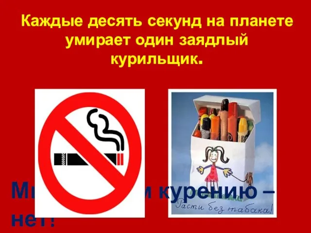Каждые десять секунд на планете умирает один заядлый курильщик. Мы говорим курению – нет!