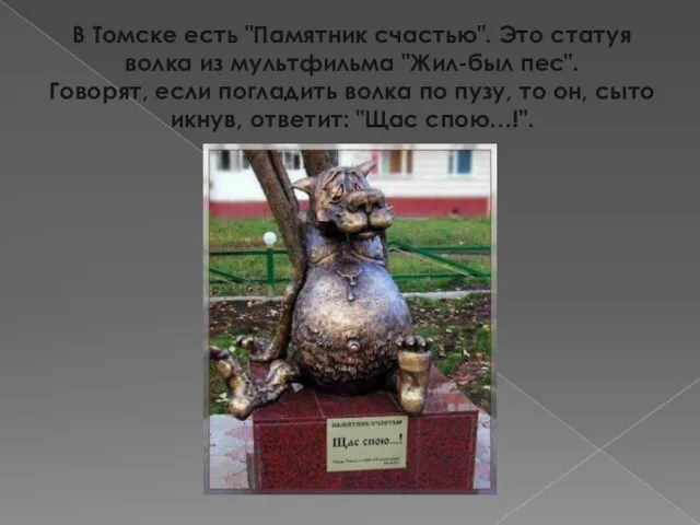 В Томске есть "Памятник счастью". Это статуя волка из мультфильма "Жил-был пес".