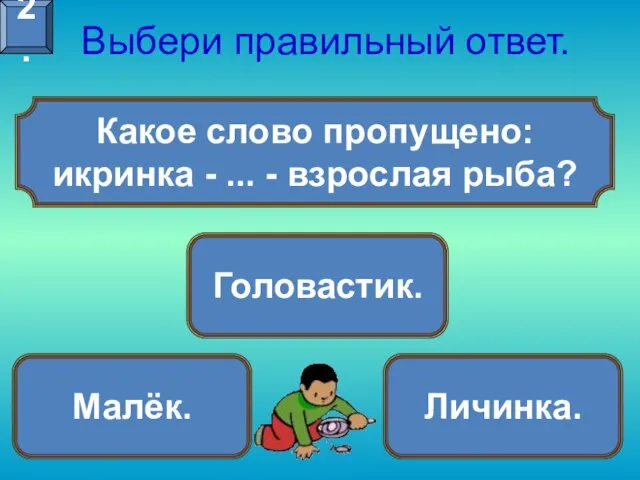 Какое слово пропущено: икринка - ... - взрослая рыба? Выбери правильный ответ. Малёк. Головастик. Личинка. 2.