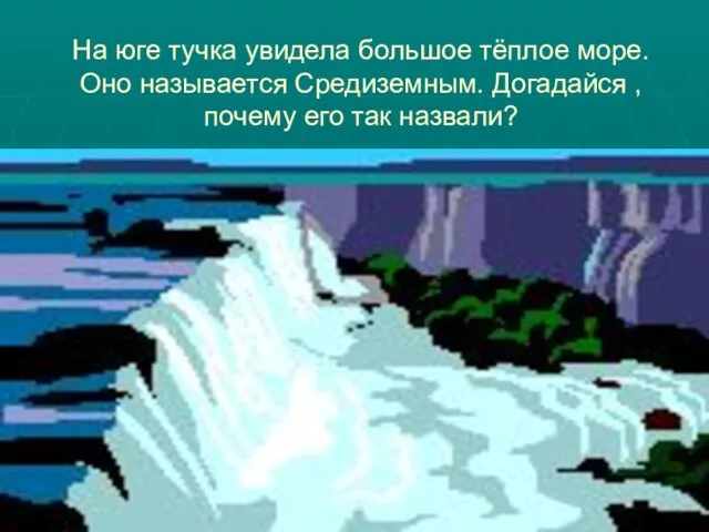 На юге тучка увидела большое тёплое море. Оно называется Средиземным. Догадайся , почему его так назвали?